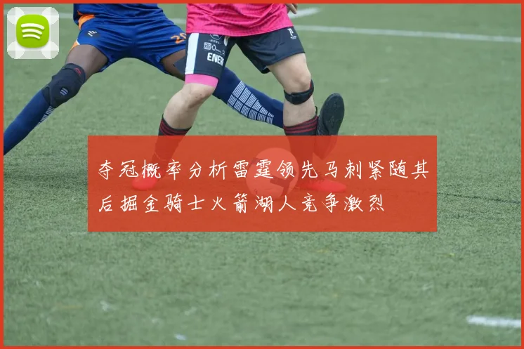 夺冠概率分析雷霆领先马刺紧随其后掘金骑士火箭湖人竞争激烈