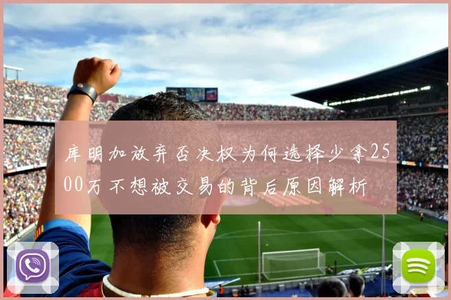 库明加放弃否决权为何选择少拿2500万不想被交易的背后原因解析