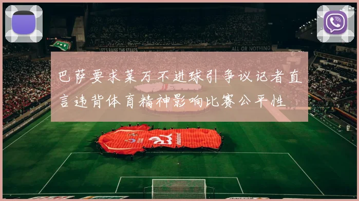 巴萨要求莱万不进球引争议记者直言违背体育精神影响比赛公平性