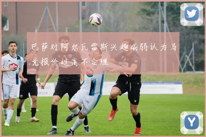 巴萨对阿尔瓦雷斯兴趣减弱认为马竞报价过高不合理