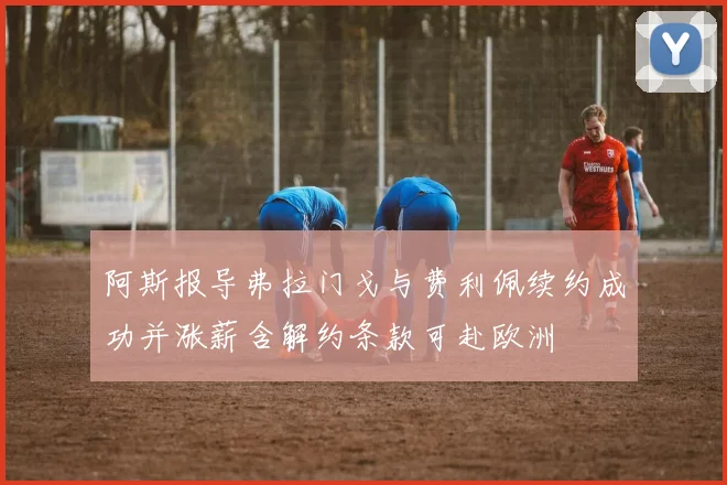 阿斯报导弗拉门戈与费利佩续约成功并涨薪含解约条款可赴欧洲