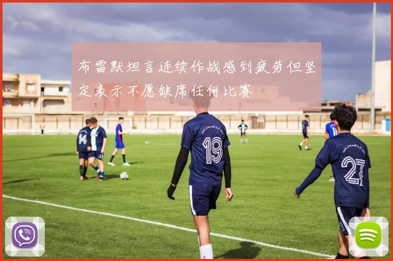 布雷默坦言连续作战感到疲劳但坚定表示不愿缺席任何比赛