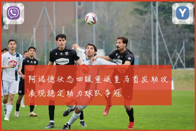 阿诺德状态回暖重返皇马首发助攻表现稳定助力球队争冠