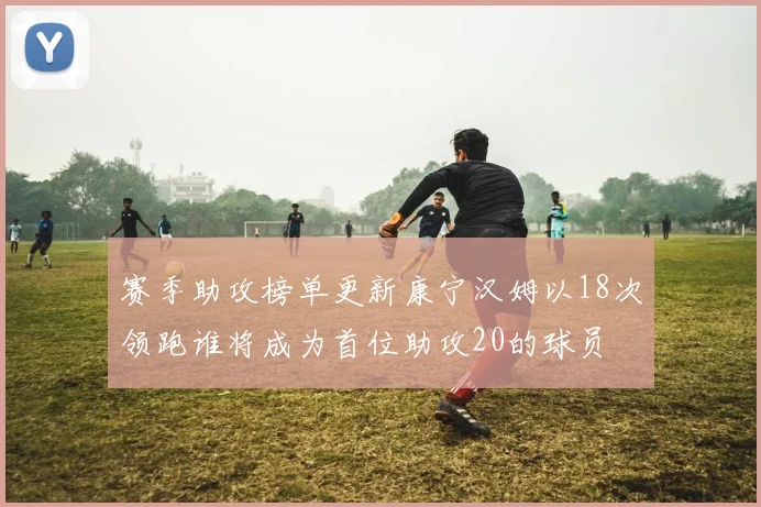 赛季助攻榜单更新康宁汉姆以18次领跑谁将成为首位助攻20的球员