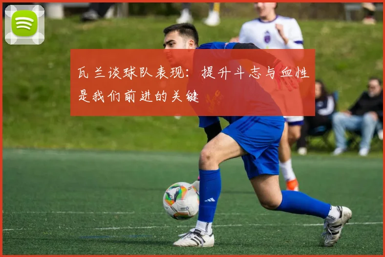 瓦兰谈球队表现：提升斗志与血性是我们前进的关键