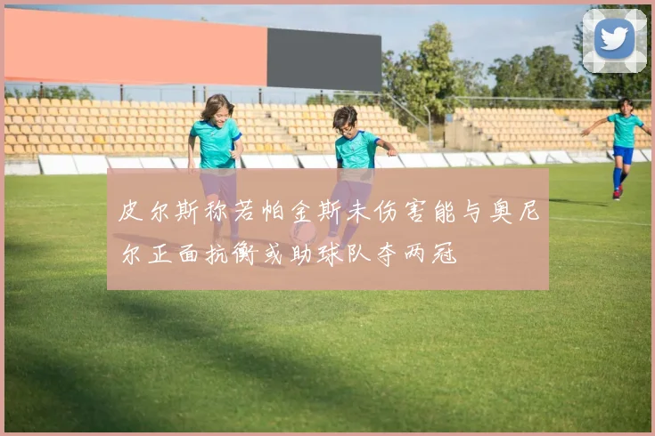 皮尔斯称若帕金斯未伤害能与奥尼尔正面抗衡或助球队夺两冠
