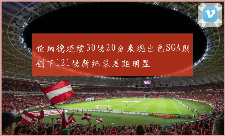 伦纳德连续30场20分表现出色SGA则创下121场新纪录差距明显