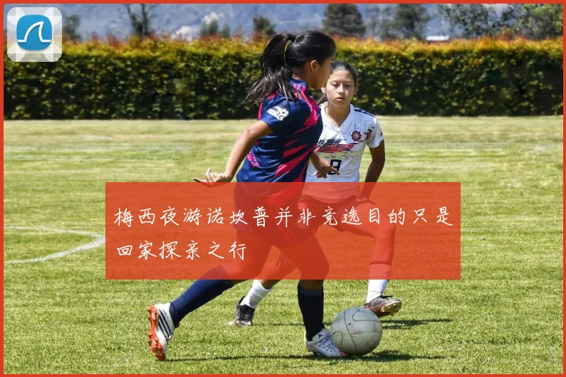 梅西夜游诺坎普并非竞选目的只是回家探亲之行