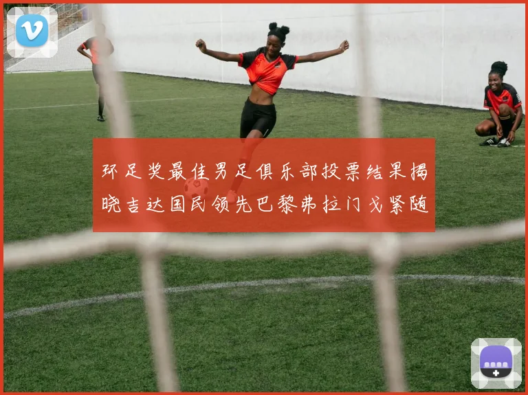 环足奖最佳男足俱乐部投票结果揭晓吉达国民领先巴黎弗拉门戈紧随其后